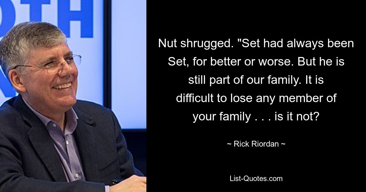 Nut shrugged. "Set had always been Set, for better or worse. But he is still part of our family. It is difficult to lose any member of your family . . . is it not? — © Rick Riordan