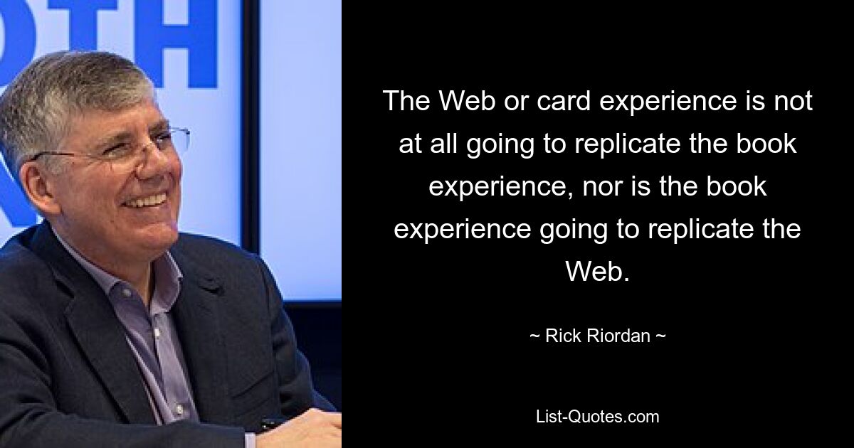 The Web or card experience is not at all going to replicate the book experience, nor is the book experience going to replicate the Web. — © Rick Riordan