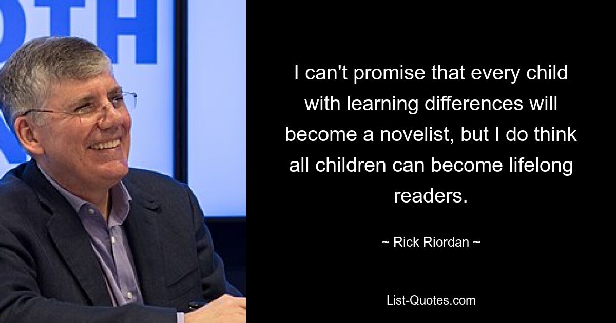 I can't promise that every child with learning differences will become a novelist, but I do think all children can become lifelong readers. — © Rick Riordan