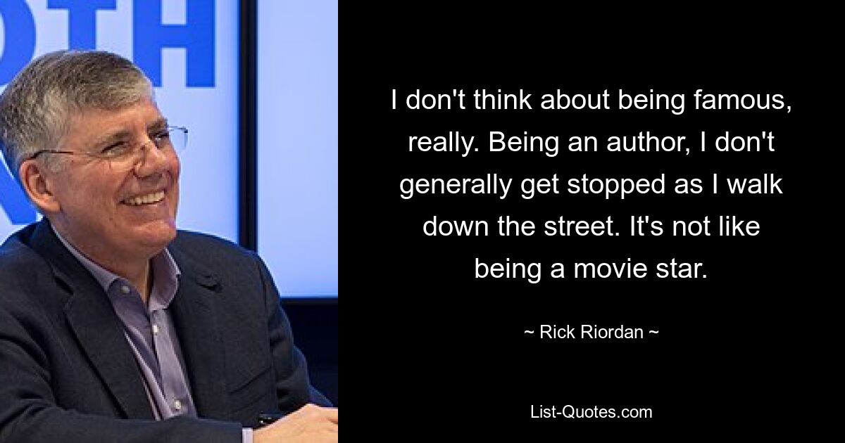 I don't think about being famous, really. Being an author, I don't generally get stopped as I walk down the street. It's not like being a movie star. — © Rick Riordan