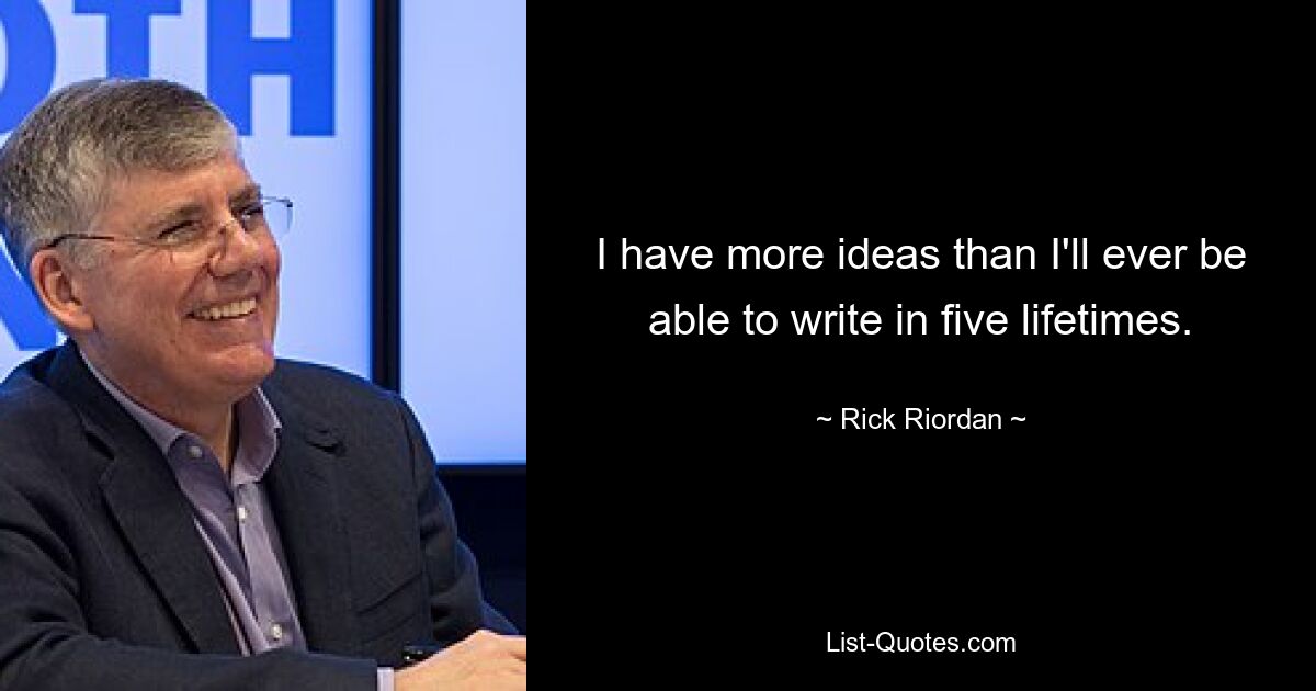 I have more ideas than I'll ever be able to write in five lifetimes. — © Rick Riordan