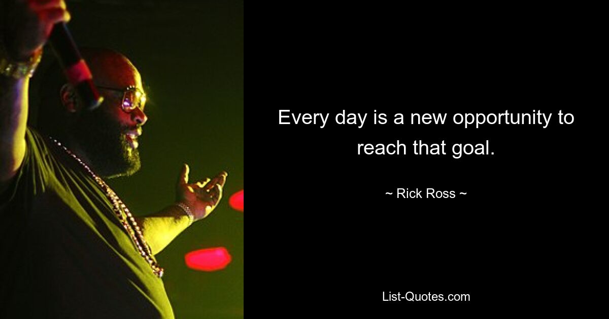 Every day is a new opportunity to reach that goal. — © Rick Ross