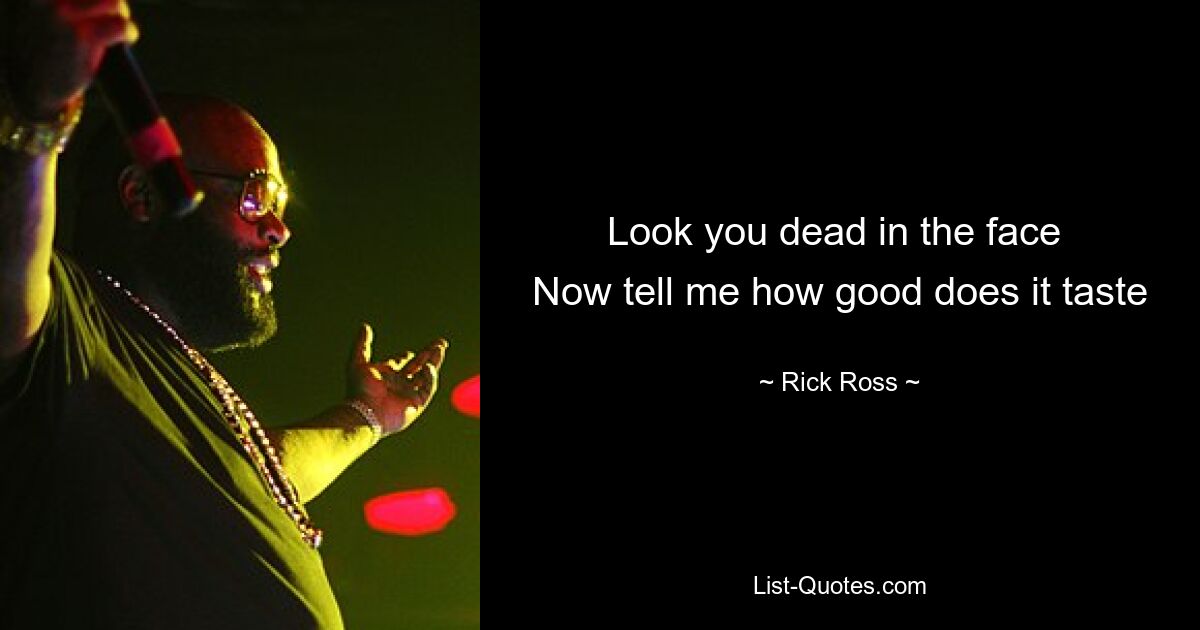 Look you dead in the face 
Now tell me how good does it taste — © Rick Ross