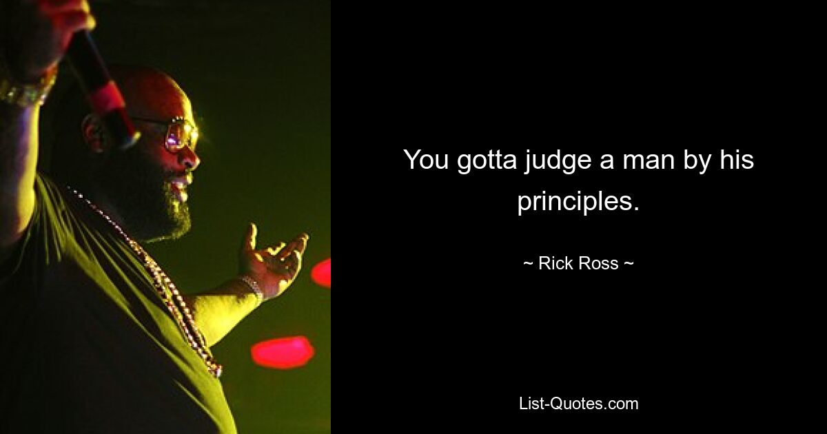 You gotta judge a man by his principles. — © Rick Ross