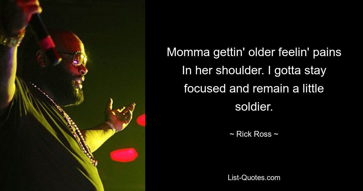 Momma gettin' older feelin' pains In her shoulder. I gotta stay focused and remain a little soldier. — © Rick Ross