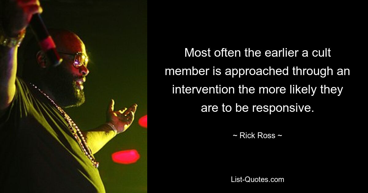 Most often the earlier a cult member is approached through an intervention the more likely they are to be responsive. — © Rick Ross