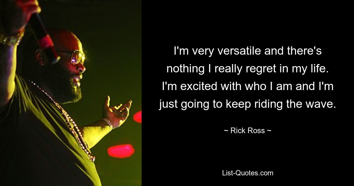 I'm very versatile and there's nothing I really regret in my life. I'm excited with who I am and I'm just going to keep riding the wave. — © Rick Ross