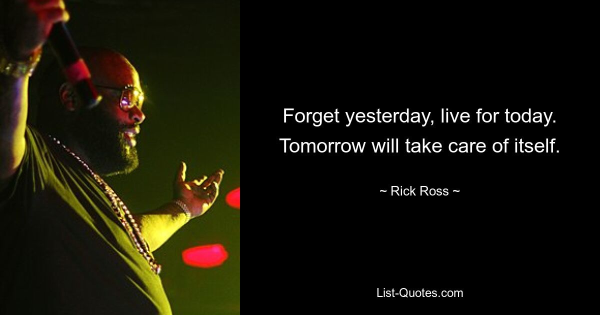 Forget yesterday, live for today. Tomorrow will take care of itself. — © Rick Ross