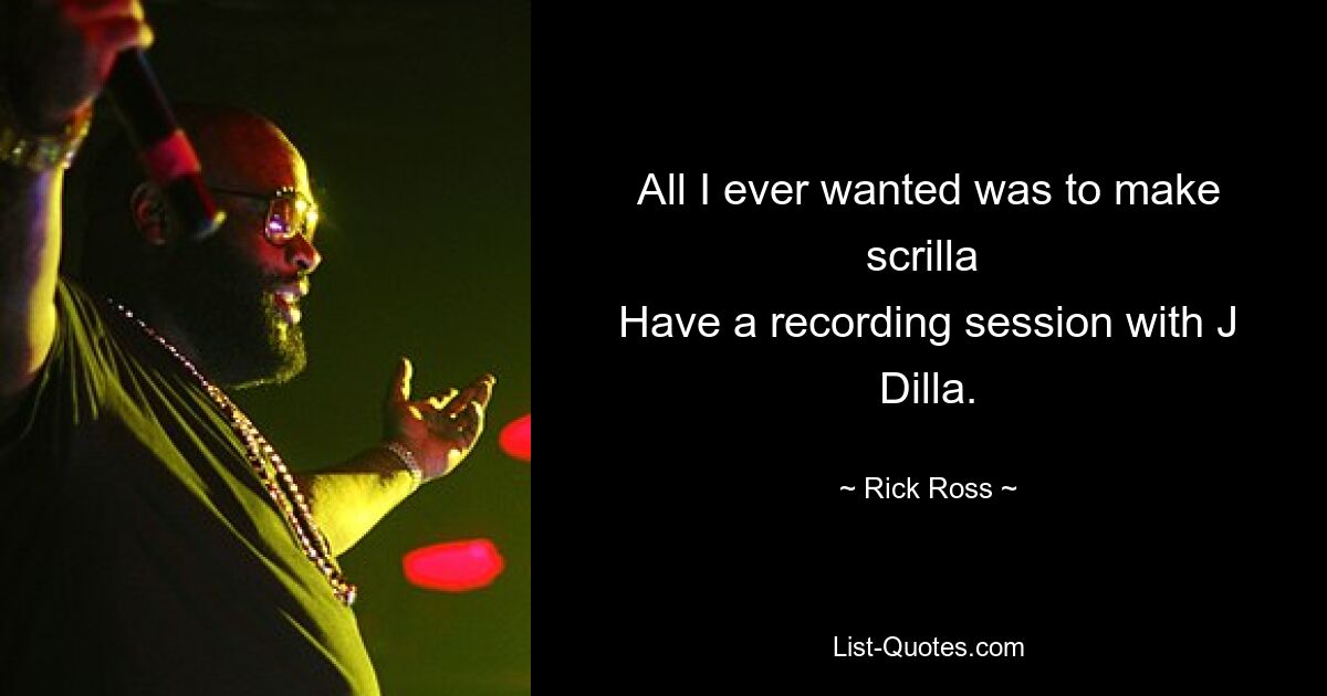 All I ever wanted was to make scrilla 
Have a recording session with J Dilla. — © Rick Ross