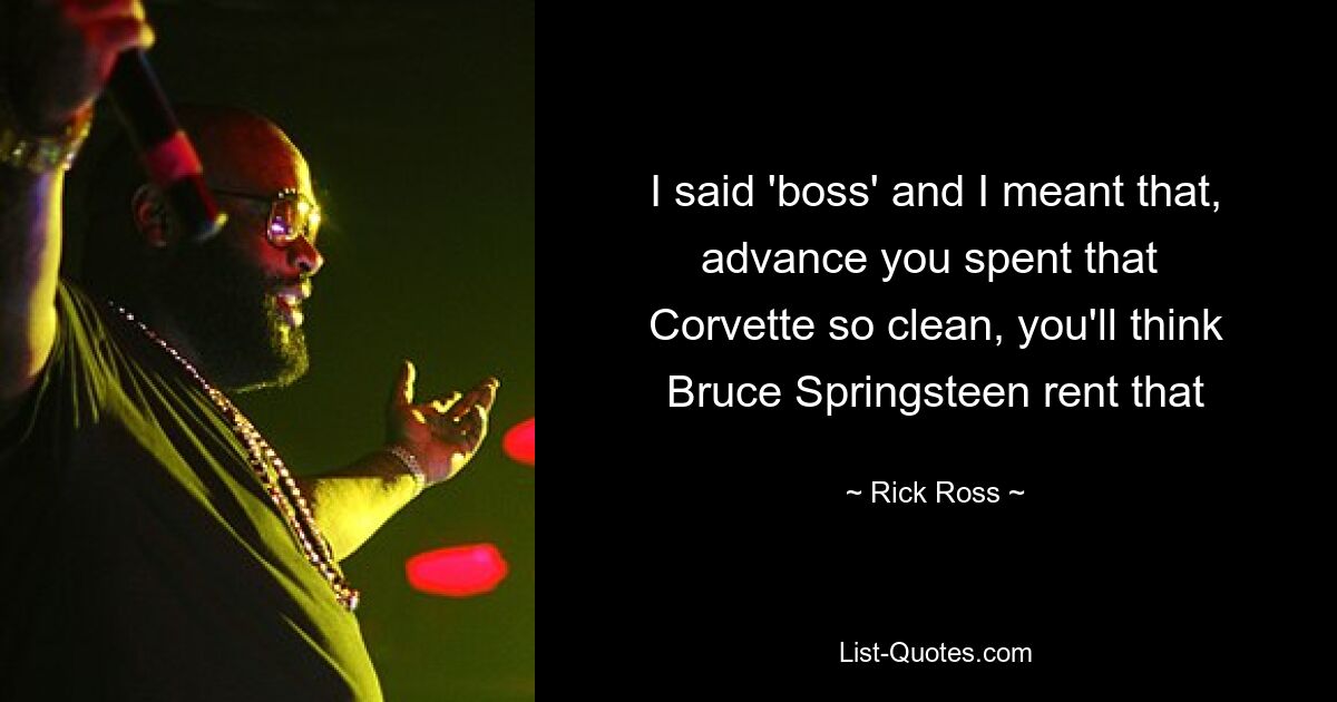 I said 'boss' and I meant that, advance you spent that 
Corvette so clean, you'll think Bruce Springsteen rent that — © Rick Ross