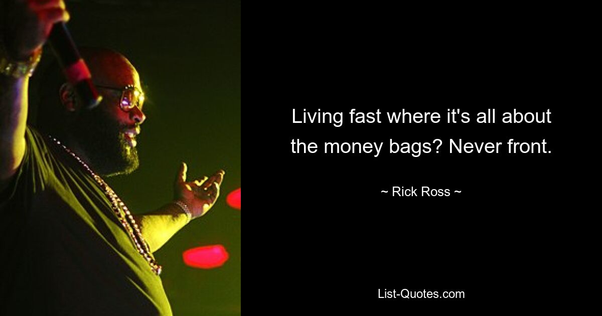 Living fast where it's all about the money bags? Never front. — © Rick Ross