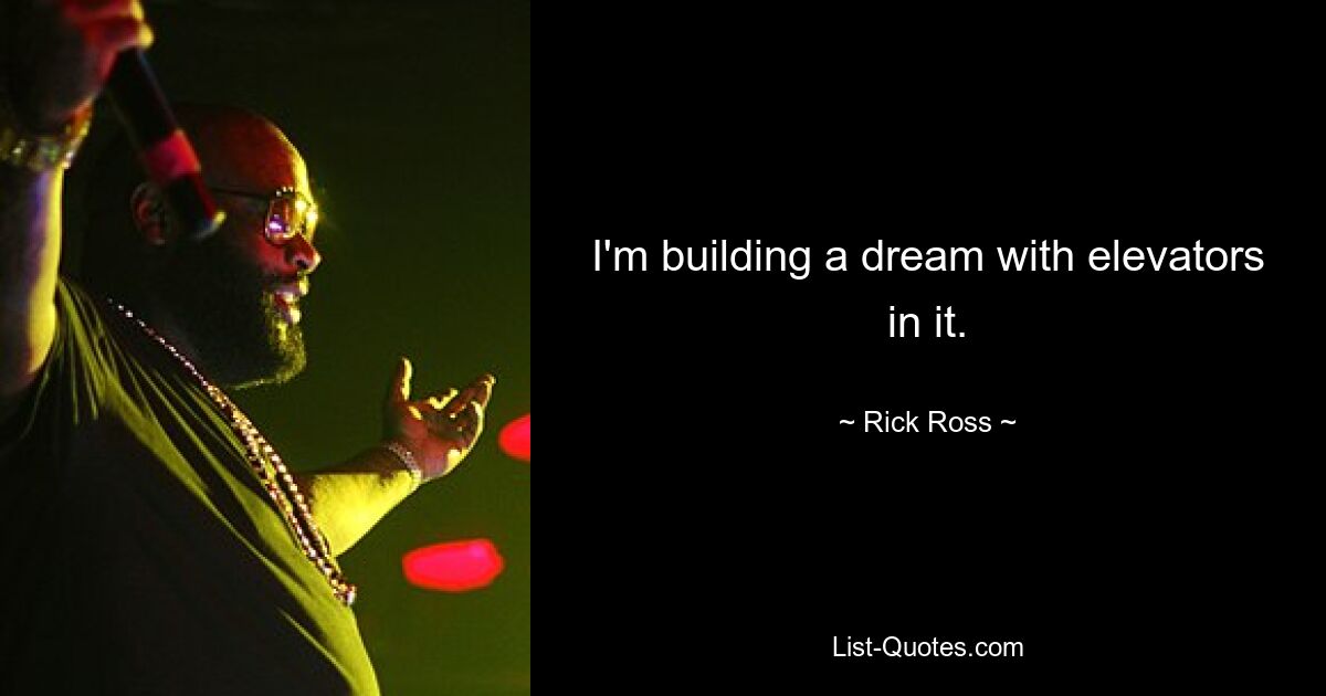 I'm building a dream with elevators in it. — © Rick Ross