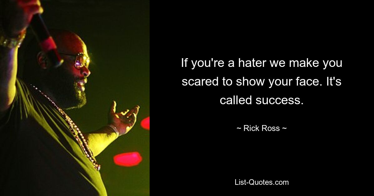 If you're a hater we make you scared to show your face. It's called success. — © Rick Ross