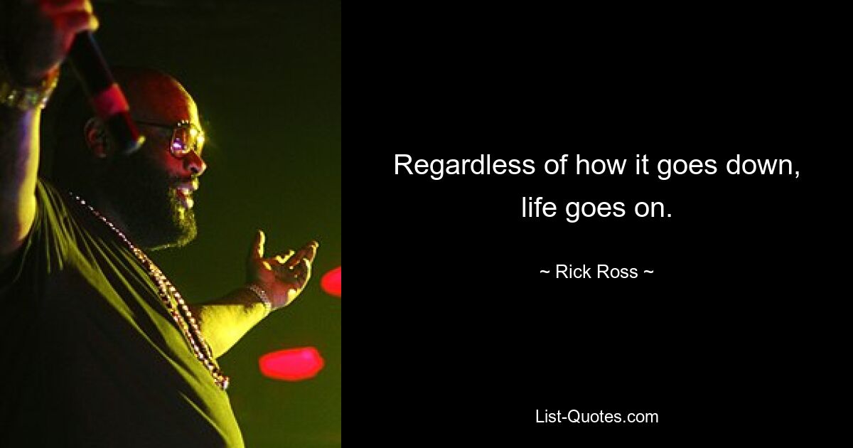 Regardless of how it goes down, life goes on. — © Rick Ross