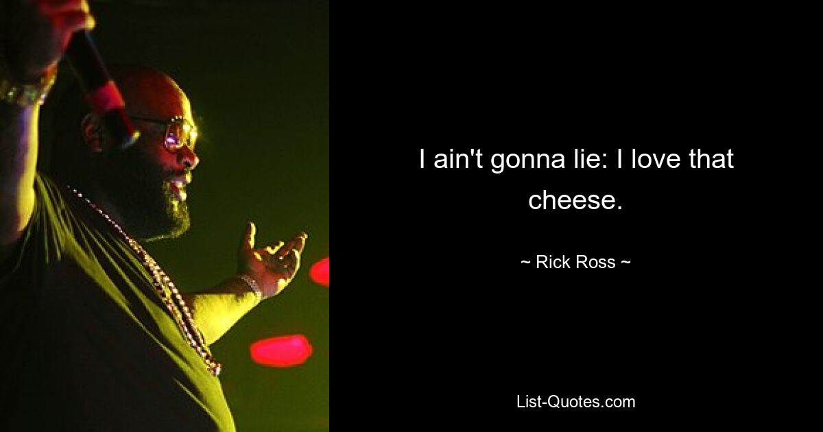 I ain't gonna lie: I love that cheese. — © Rick Ross