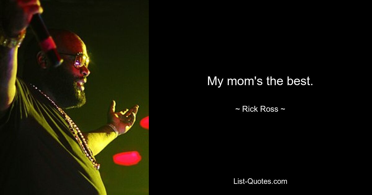 My mom's the best. — © Rick Ross