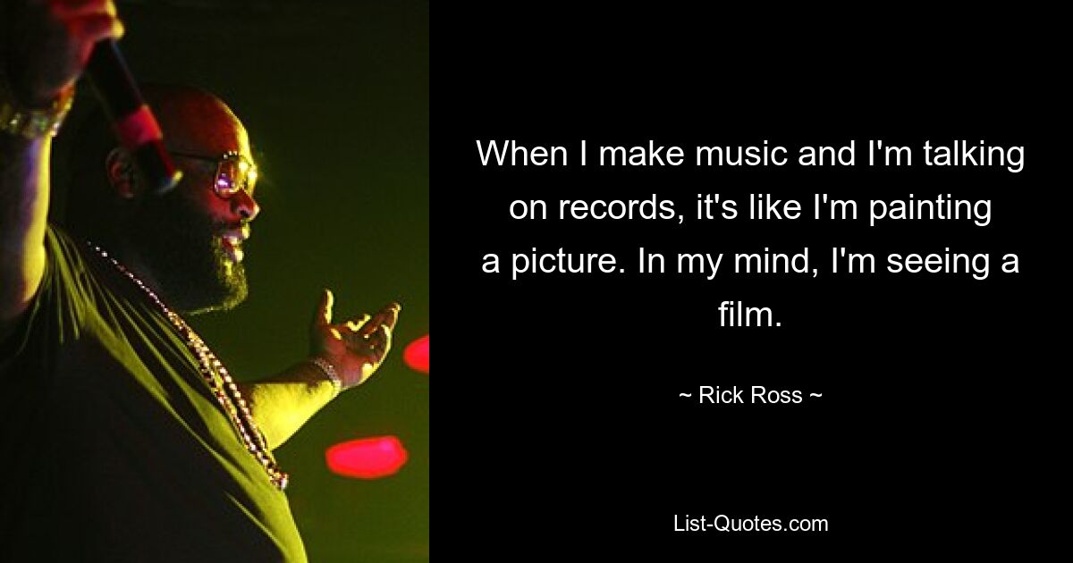 When I make music and I'm talking on records, it's like I'm painting a picture. In my mind, I'm seeing a film. — © Rick Ross