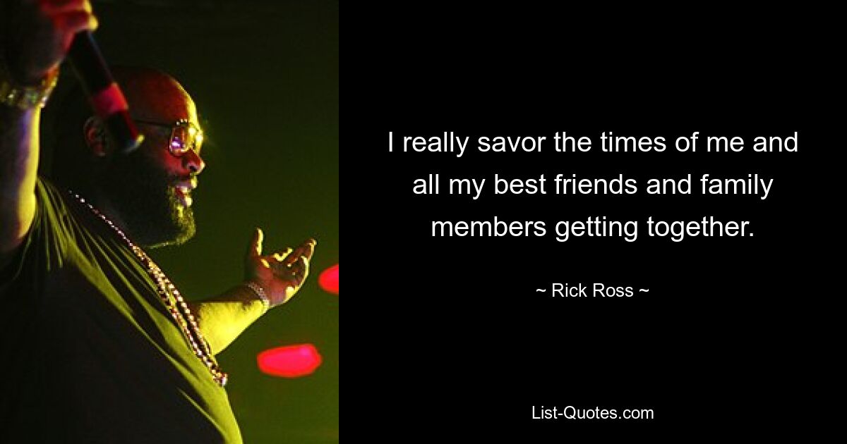 I really savor the times of me and all my best friends and family members getting together. — © Rick Ross