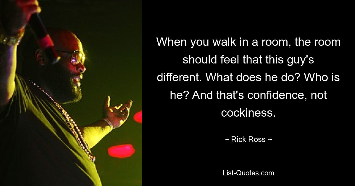 When you walk in a room, the room should feel that this guy's different. What does he do? Who is he? And that's confidence, not cockiness. — © Rick Ross