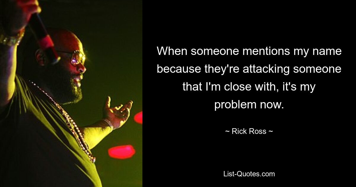 When someone mentions my name because they're attacking someone that I'm close with, it's my problem now. — © Rick Ross