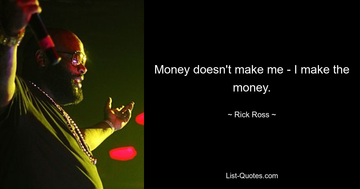 Money doesn't make me - I make the money. — © Rick Ross