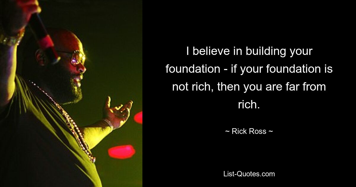 I believe in building your foundation - if your foundation is not rich, then you are far from rich. — © Rick Ross