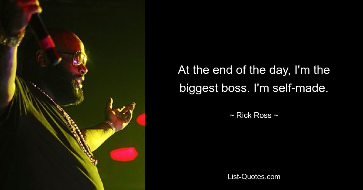 At the end of the day, I'm the biggest boss. I'm self-made. — © Rick Ross