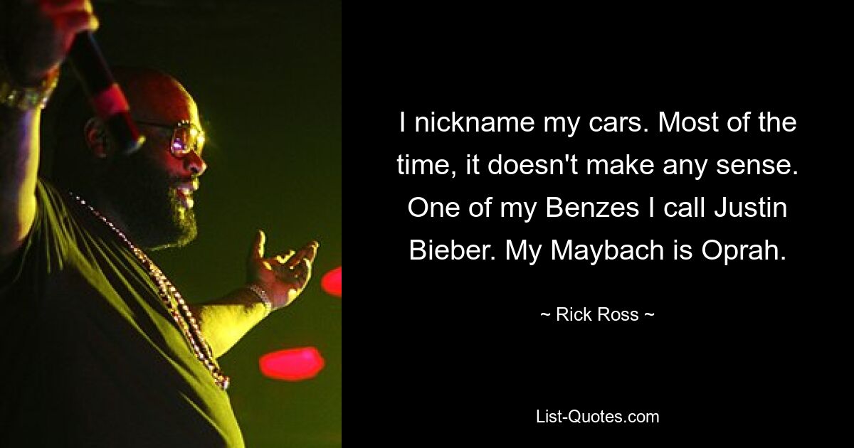 I nickname my cars. Most of the time, it doesn't make any sense. One of my Benzes I call Justin Bieber. My Maybach is Oprah. — © Rick Ross