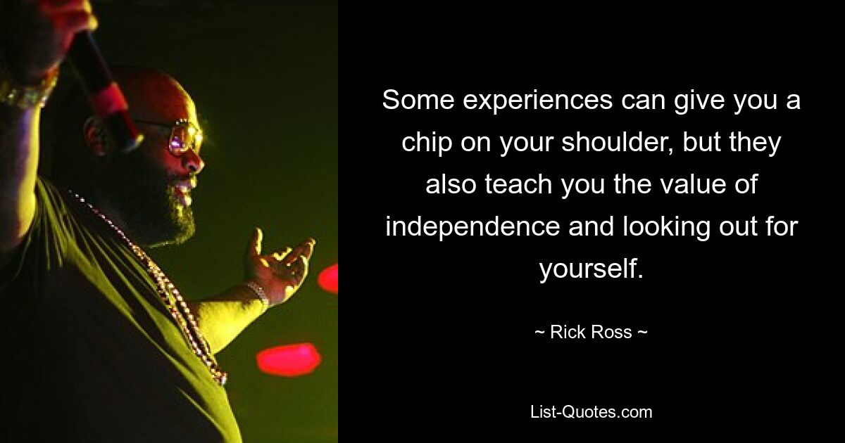 Some experiences can give you a chip on your shoulder, but they also teach you the value of independence and looking out for yourself. — © Rick Ross