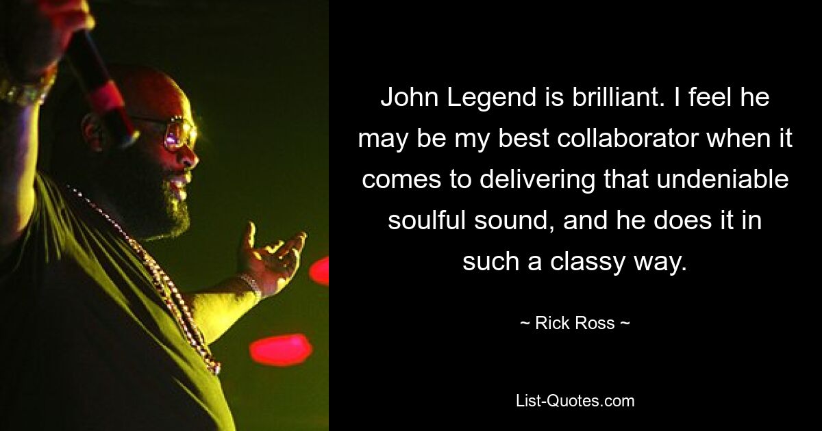 John Legend is brilliant. I feel he may be my best collaborator when it comes to delivering that undeniable soulful sound, and he does it in such a classy way. — © Rick Ross