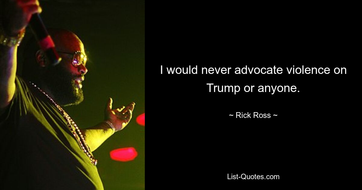 I would never advocate violence on Trump or anyone. — © Rick Ross