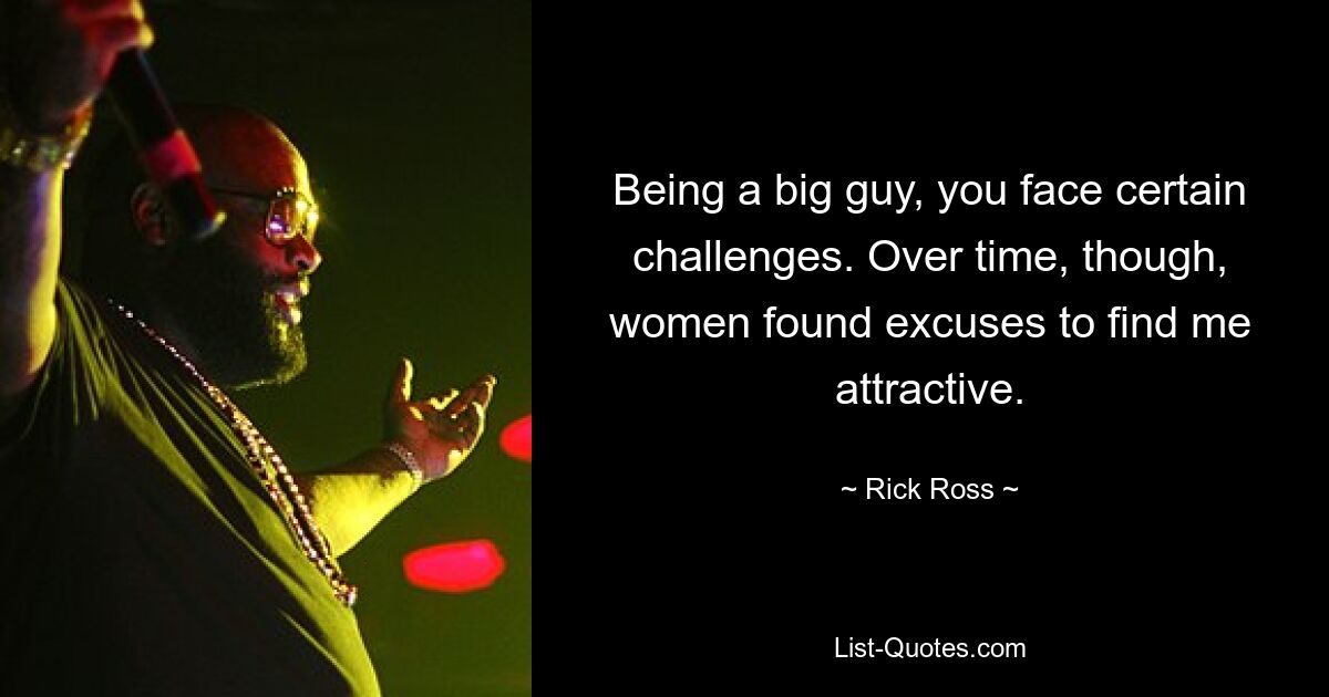 Being a big guy, you face certain challenges. Over time, though, women found excuses to find me attractive. — © Rick Ross