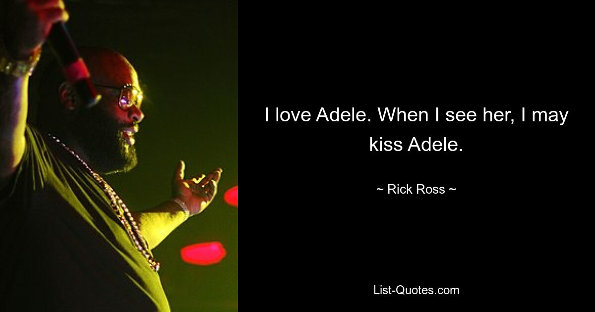 I love Adele. When I see her, I may kiss Adele. — © Rick Ross