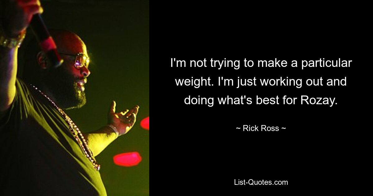 I'm not trying to make a particular weight. I'm just working out and doing what's best for Rozay. — © Rick Ross