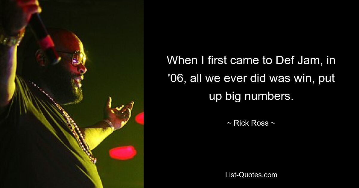 When I first came to Def Jam, in '06, all we ever did was win, put up big numbers. — © Rick Ross