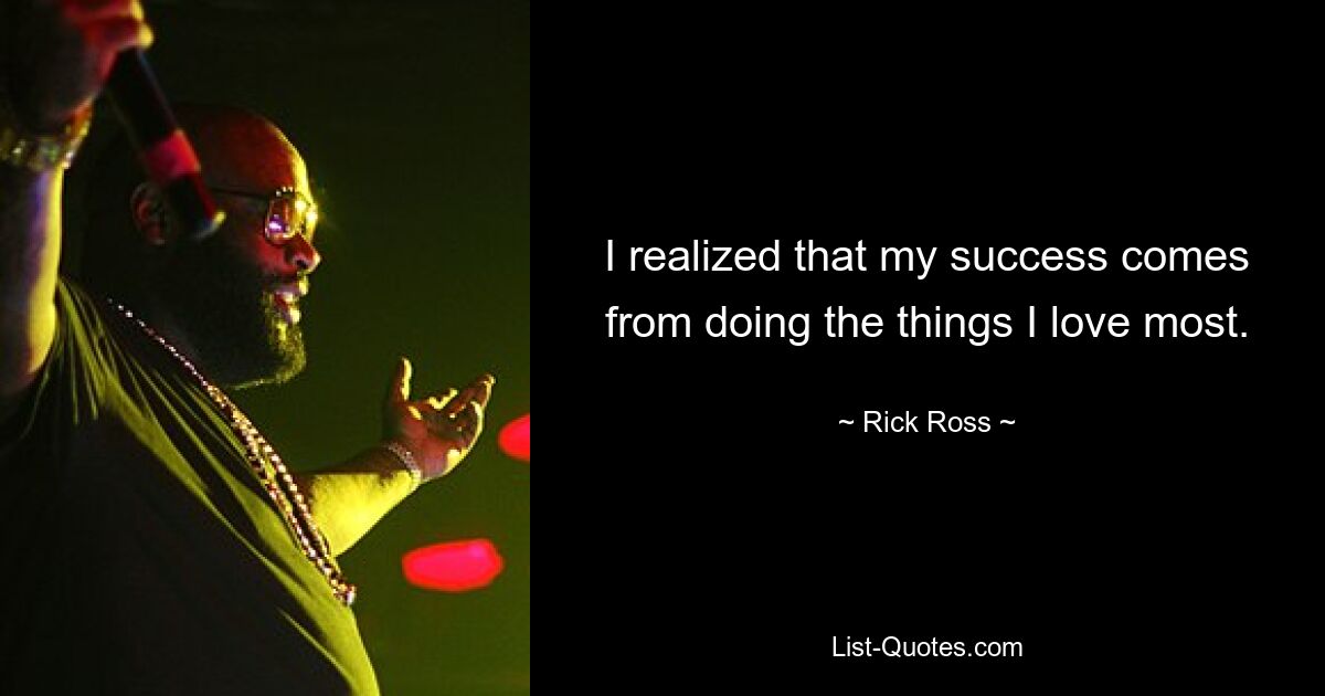 I realized that my success comes from doing the things I love most. — © Rick Ross