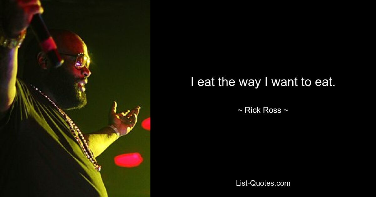 I eat the way I want to eat. — © Rick Ross