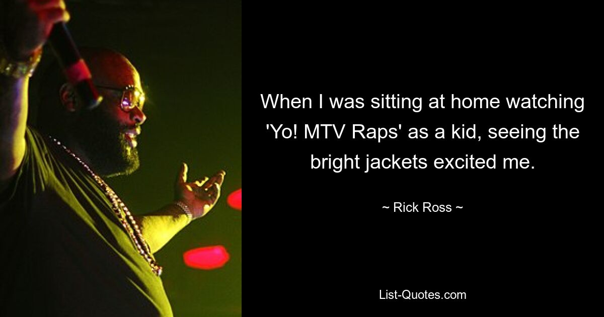 When I was sitting at home watching 'Yo! MTV Raps' as a kid, seeing the bright jackets excited me. — © Rick Ross