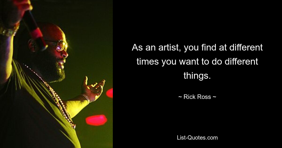 As an artist, you find at different times you want to do different things. — © Rick Ross