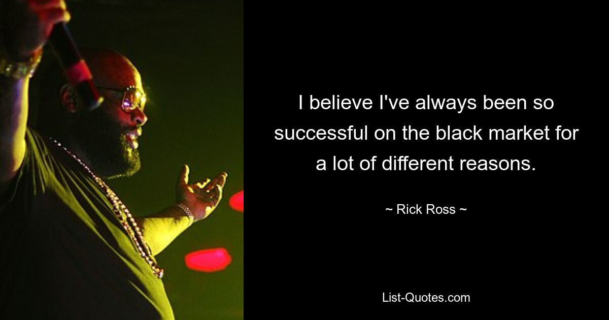 I believe I've always been so successful on the black market for a lot of different reasons. — © Rick Ross