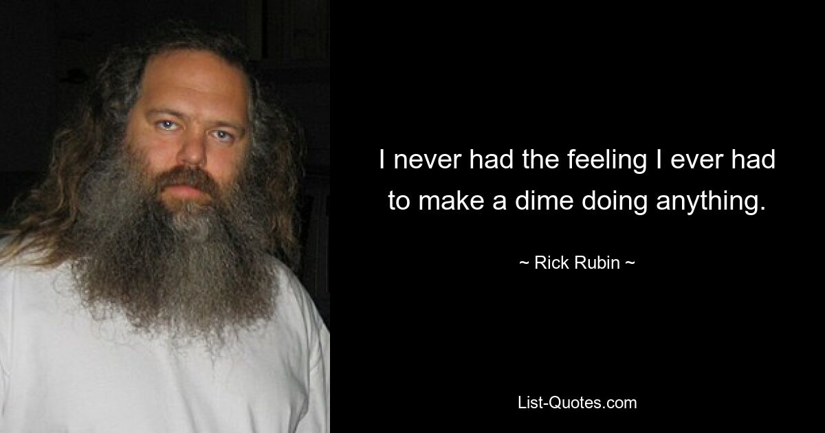 I never had the feeling I ever had to make a dime doing anything. — © Rick Rubin