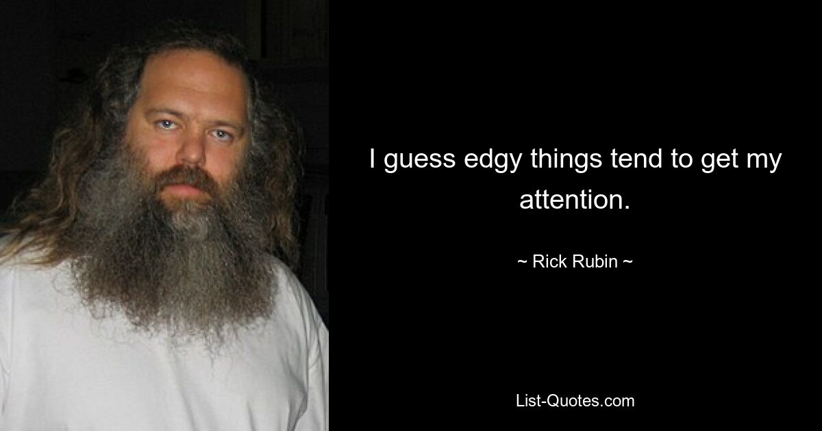 I guess edgy things tend to get my attention. — © Rick Rubin