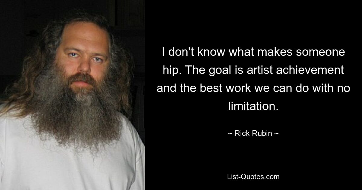 I don't know what makes someone hip. The goal is artist achievement and the best work we can do with no limitation. — © Rick Rubin