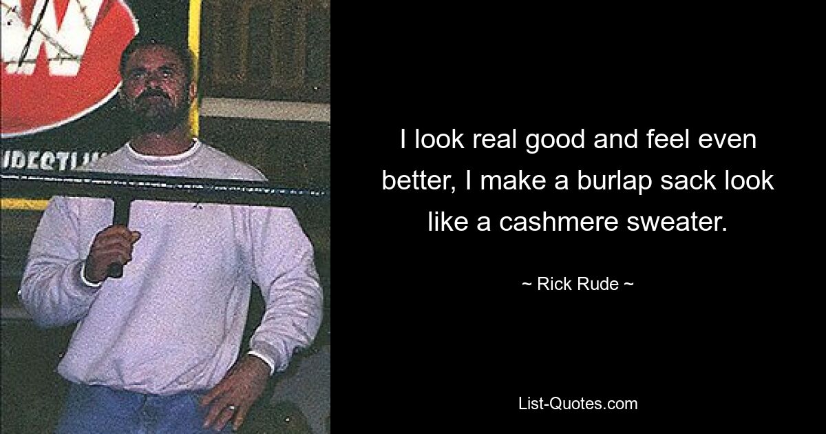 I look real good and feel even better, I make a burlap sack look like a cashmere sweater. — © Rick Rude