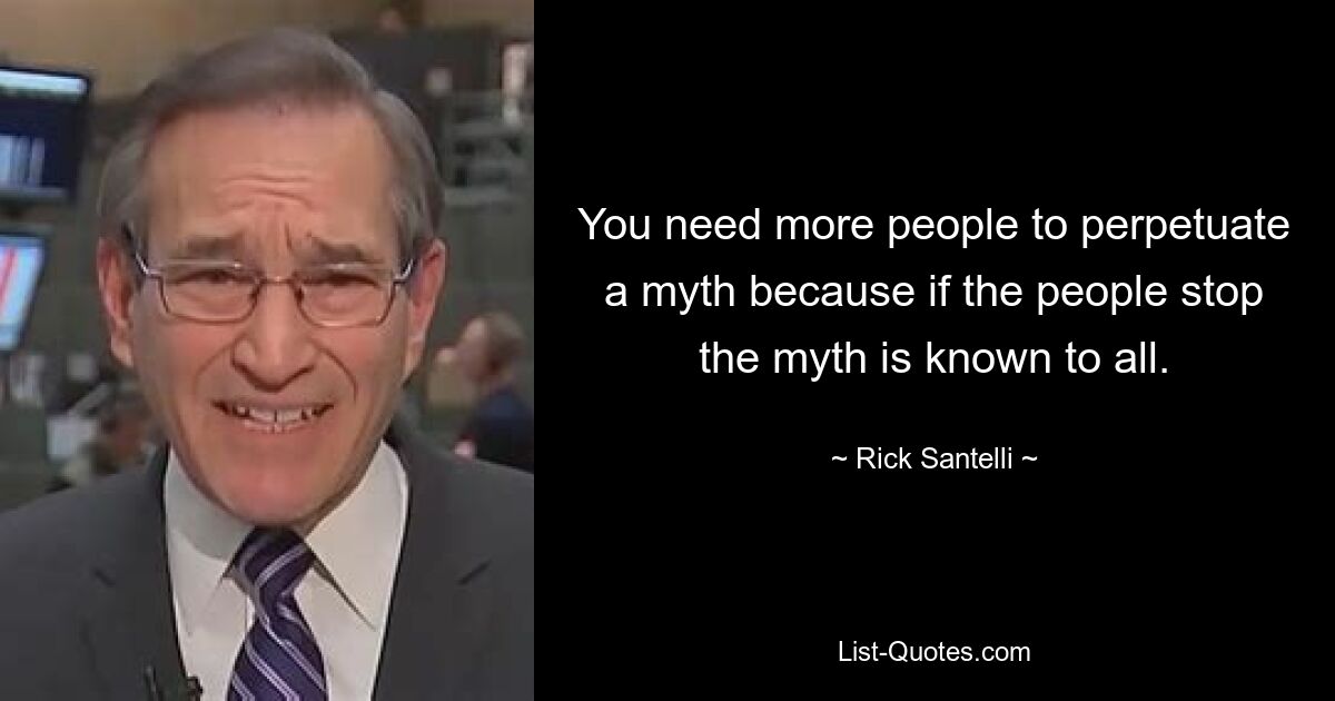 You need more people to perpetuate a myth because if the people stop the myth is known to all. — © Rick Santelli