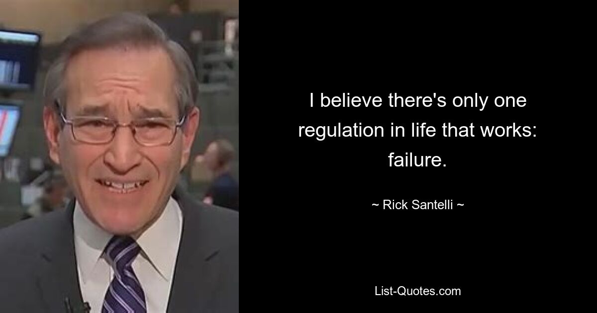 I believe there's only one regulation in life that works: failure. — © Rick Santelli