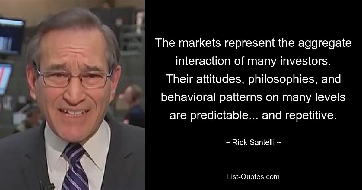 The markets represent the aggregate interaction of many investors. Their attitudes, philosophies, and behavioral patterns on many levels are predictable... and repetitive. — © Rick Santelli