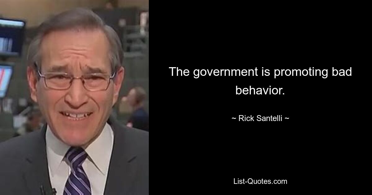 The government is promoting bad behavior. — © Rick Santelli