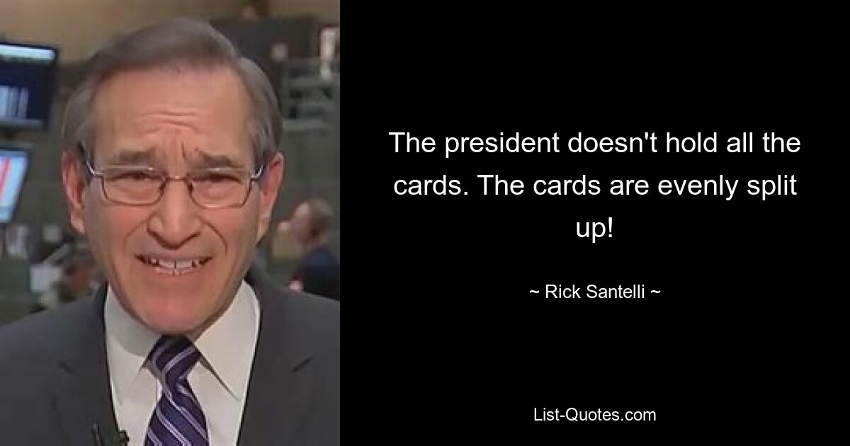 The president doesn't hold all the cards. The cards are evenly split up! — © Rick Santelli