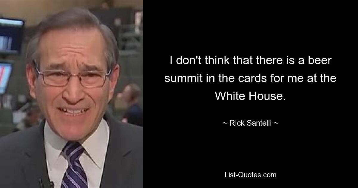 I don't think that there is a beer summit in the cards for me at the White House. — © Rick Santelli